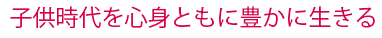 子供時代を心身ともに豊かに生きる