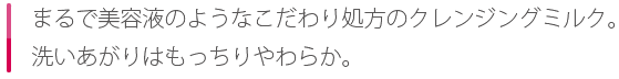 まるで美容液のようなこだわり処方のクレンジングミルク。洗いあがりはもっちりやわらか。