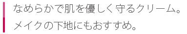 天然ラノリン配合の、リッチでコクのあるクリーム。もっちりした肌づくりに。